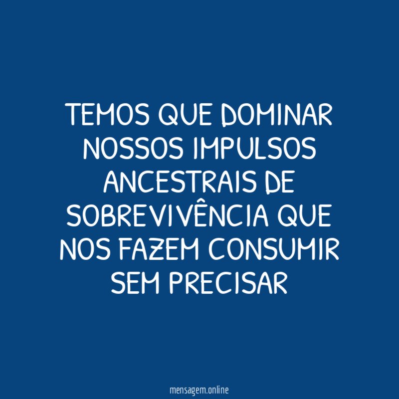 TEMOS QUE DOMINAR NOSSOS IMPULSOS ANCESTRAIS DE SOBREVIVÊNCIA