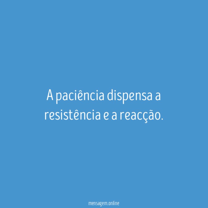 A paciência dispensa a resistência e a reacção