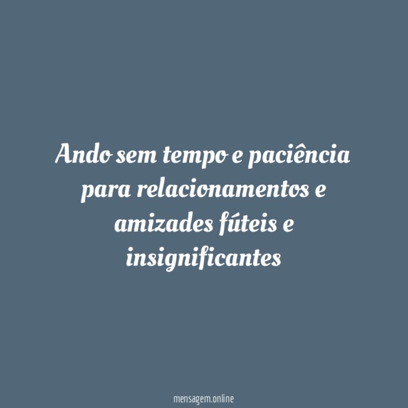Ando sem tempo e paciência para relacionamentos