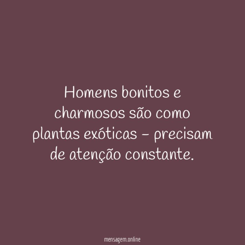 Homens bonitos e charmosos são como plantas exóticas