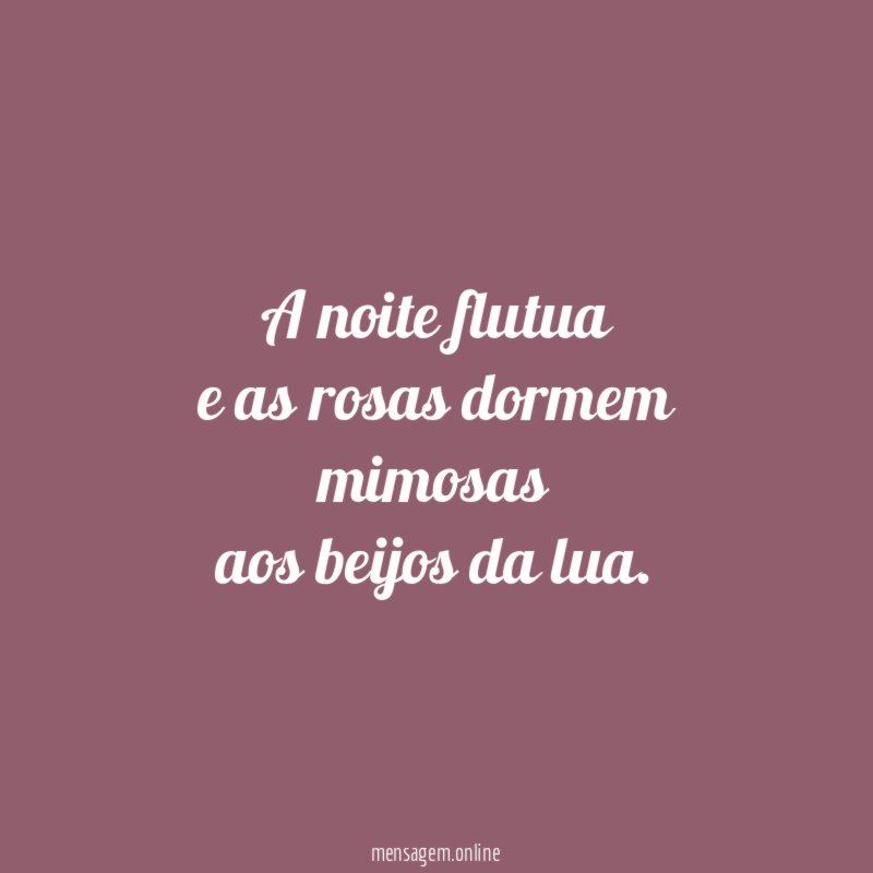 A noite flutua e as rosas dormem mimosas aos beijos da lua