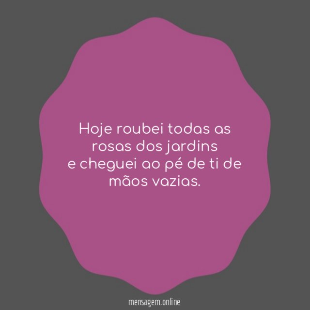 Hoje roubei todas as rosas dos jardins e cheguei