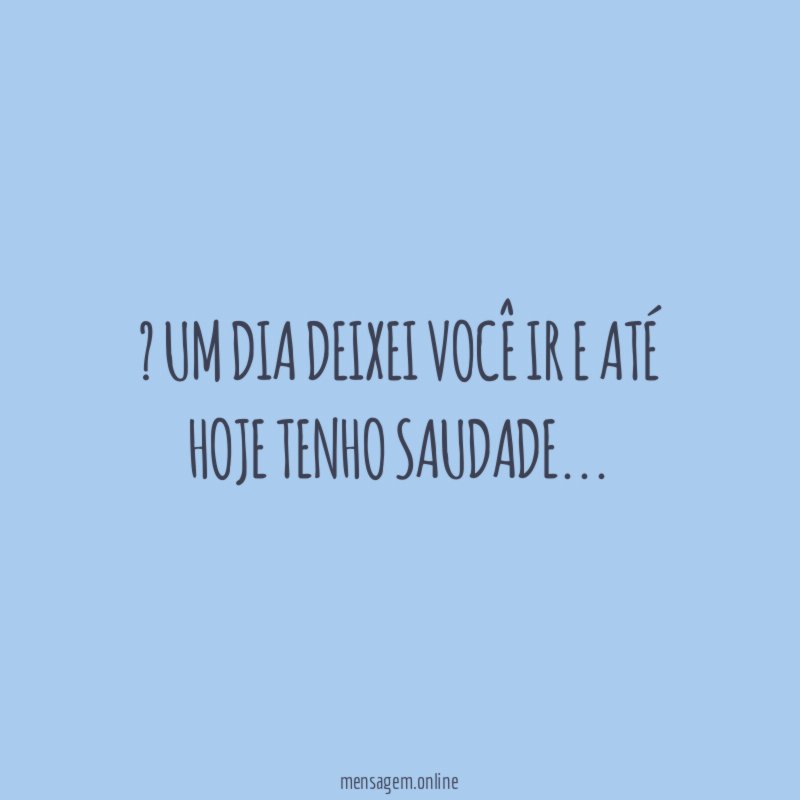 ” Um dia deixei você ir e até hoje tenho saudade
