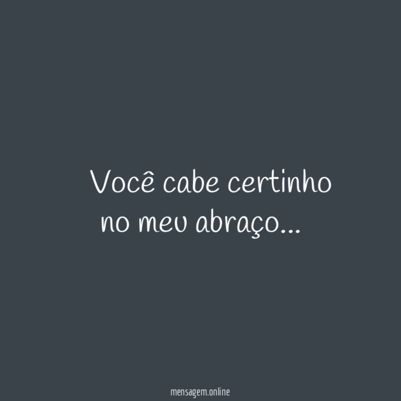 ” Você cabe certinho no meu abraço