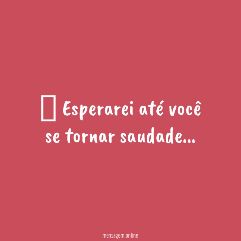 ” Esperarei até você se tornar saudade