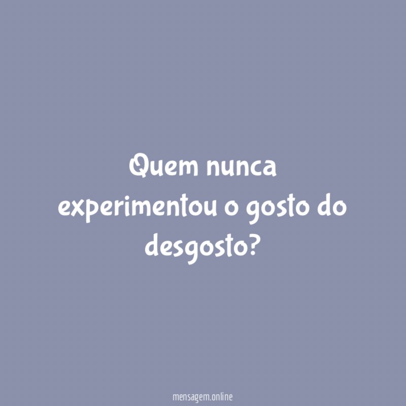Quem nunca experimentou o gosto do desgosto