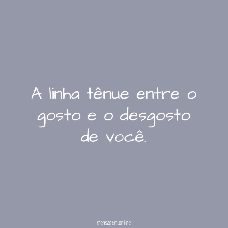 A linha tênue entre o gosto e o desgosto de você