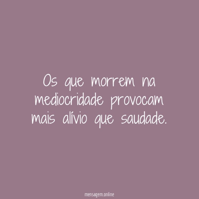 Os que morrem na mediocridade provocam mais alívio que saudade