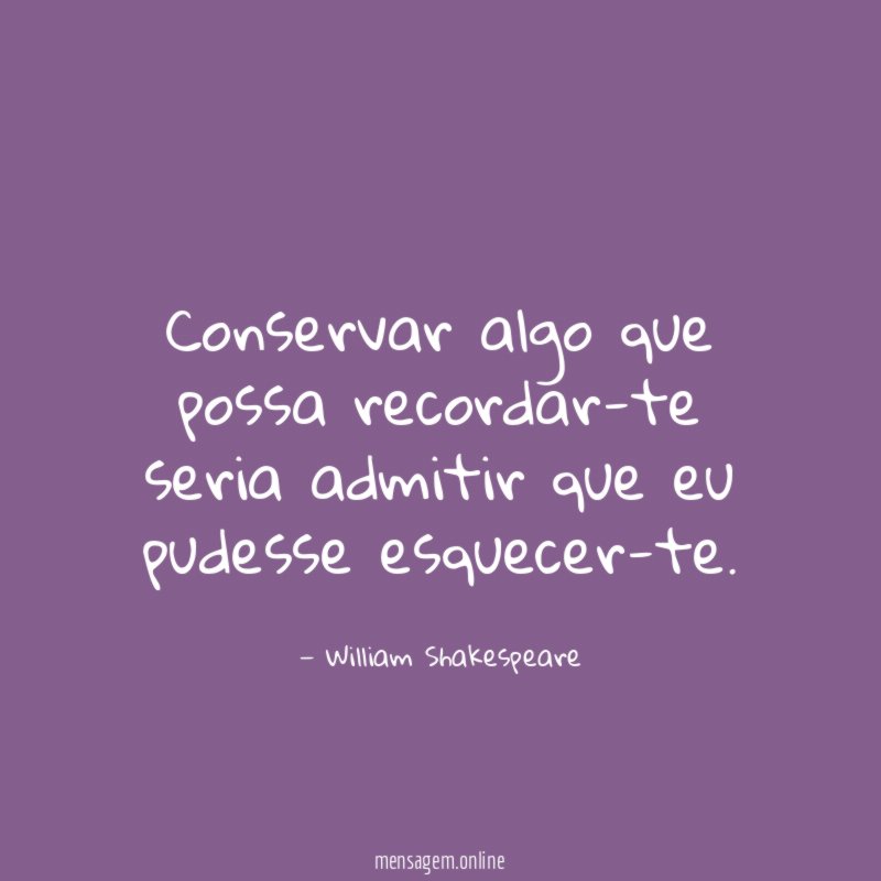 Conservar algo que possa recordar-te seria admitir que eu pudesse esquecer-te