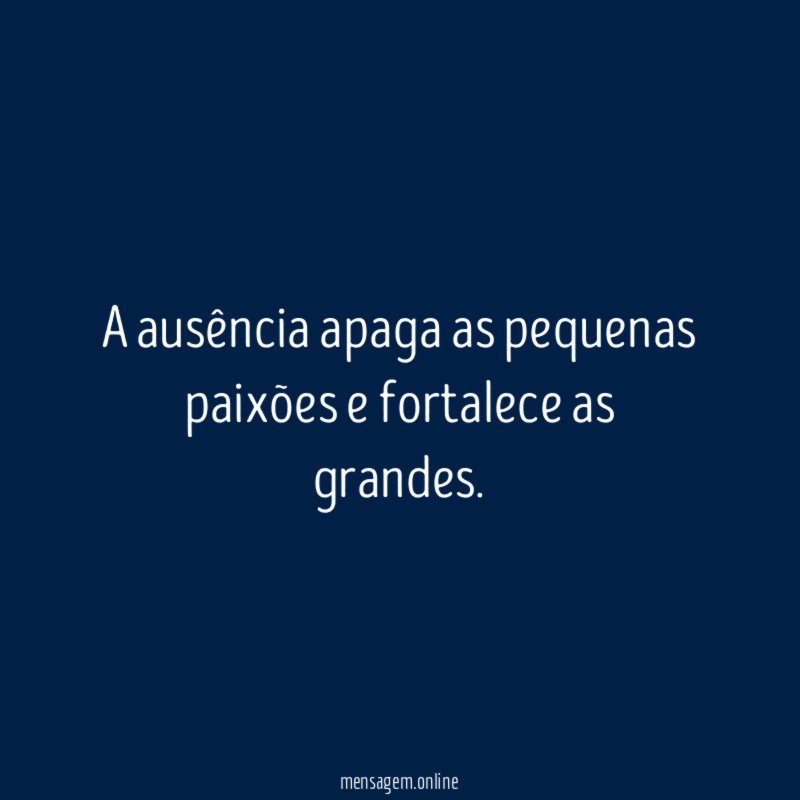 A ausência apaga as pequenas paixões e fortalece as grandes