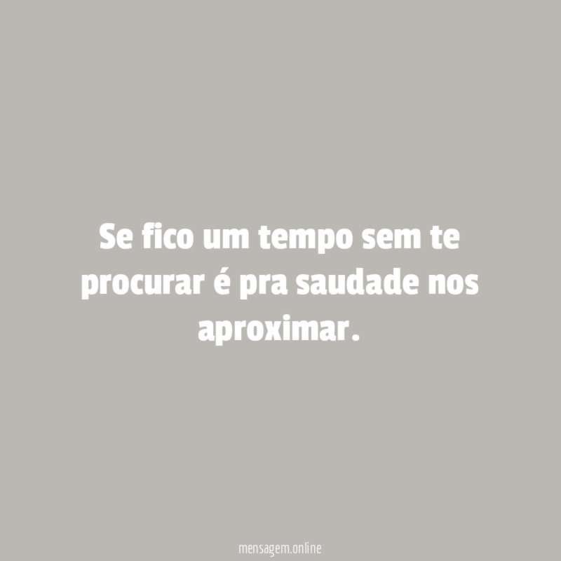 Se fico um tempo sem te procurar é pra saudade nos aproximar