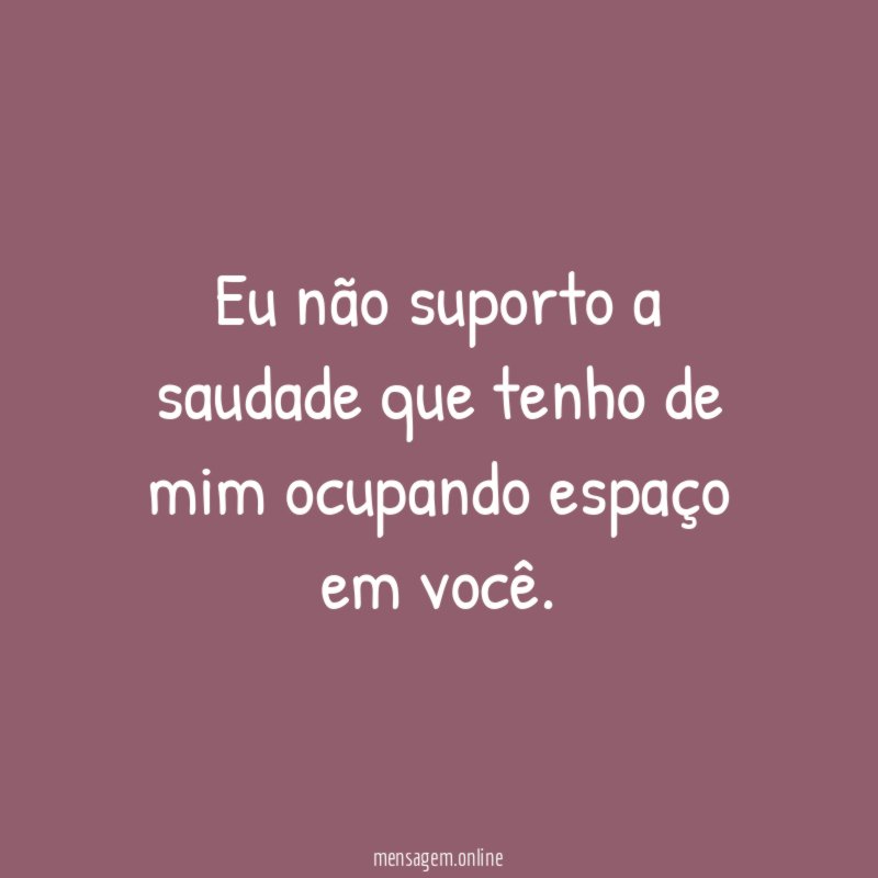 Eu não suporto a saudade que tenho de