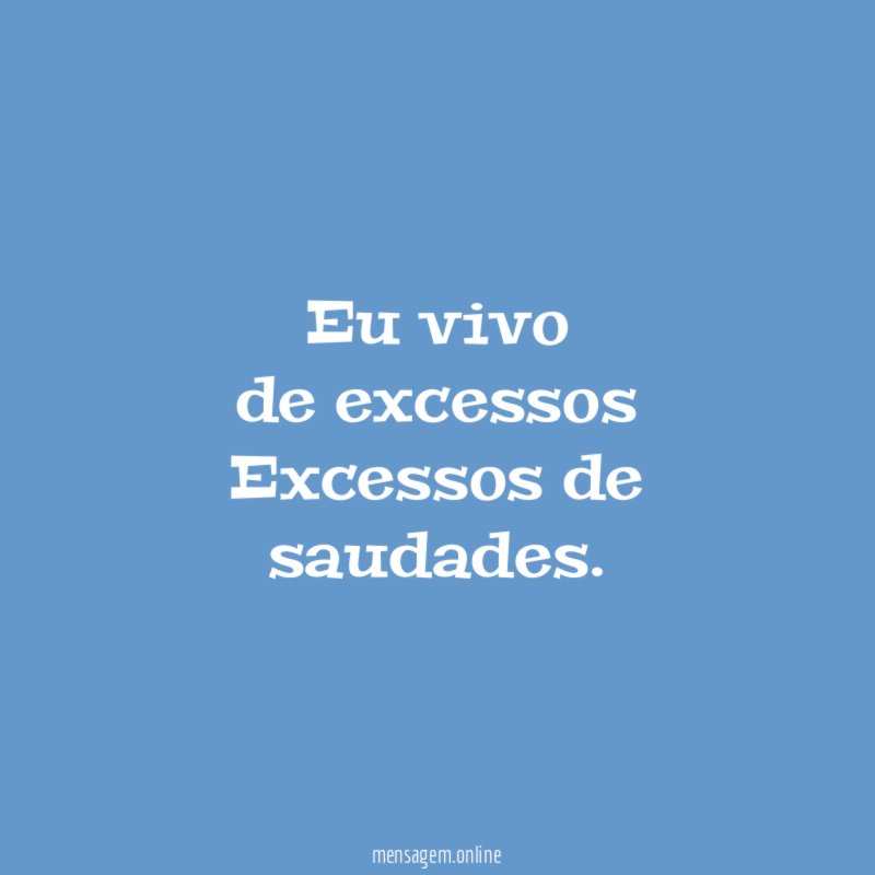 Eu vivo de excessos Excessos de saudades