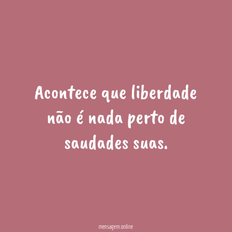 Acontece que liberdade não é nada perto de saudades suas