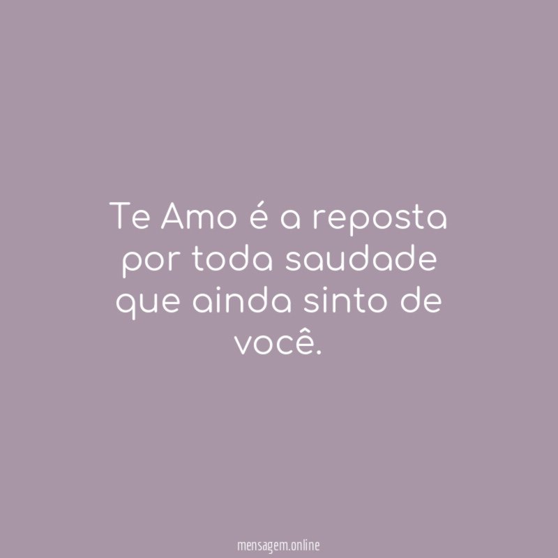 Te Amo é a reposta por toda saudade que ainda sinto de você