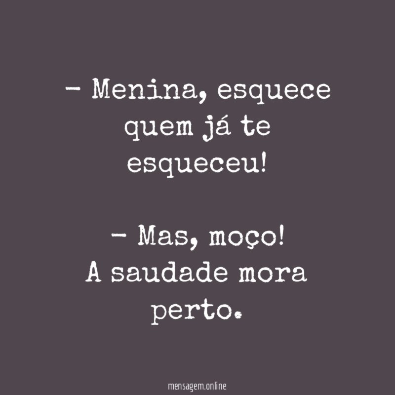 - Menina, esquece quem já te esqueceu!