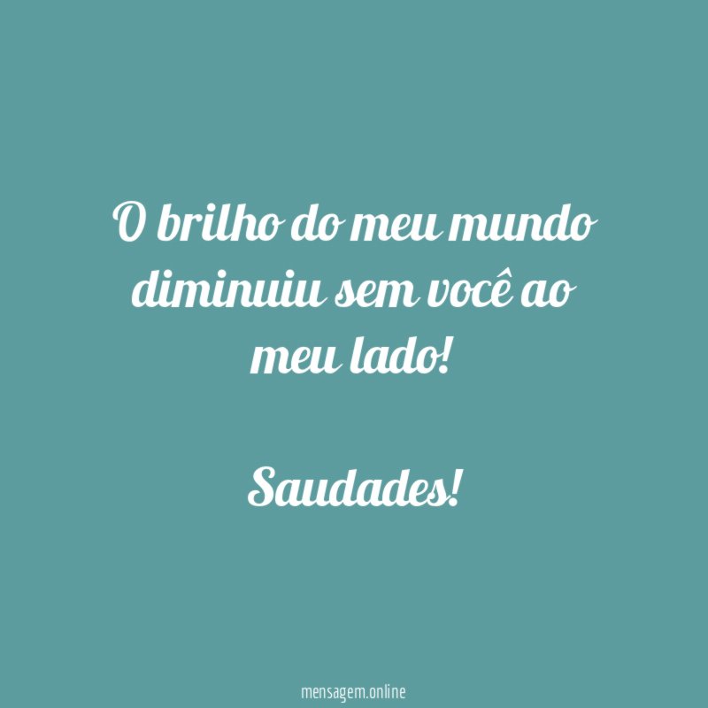O brilho do meu mundo diminuiu sem você ao meu lado!