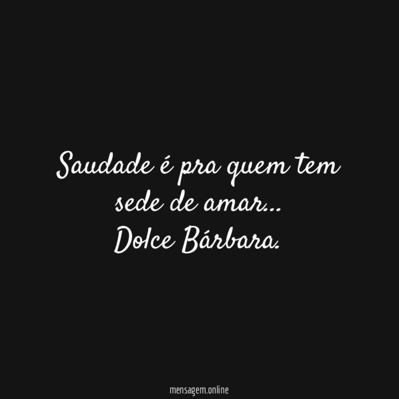 Saudade é pra quem tem sede de amar…