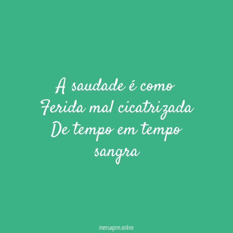 A saudade é como Ferida mal cicatrizada De tempo em tempo sangra