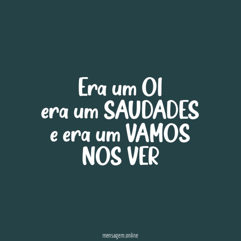 era um OI era um SAUDADES e era um VAMOS NOS VER