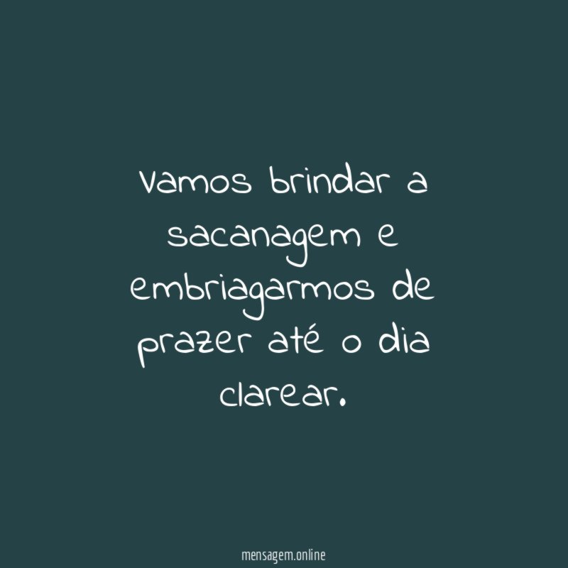 Vamos brindar a sacanagem e embriagarmos de prazer até o dia clarear