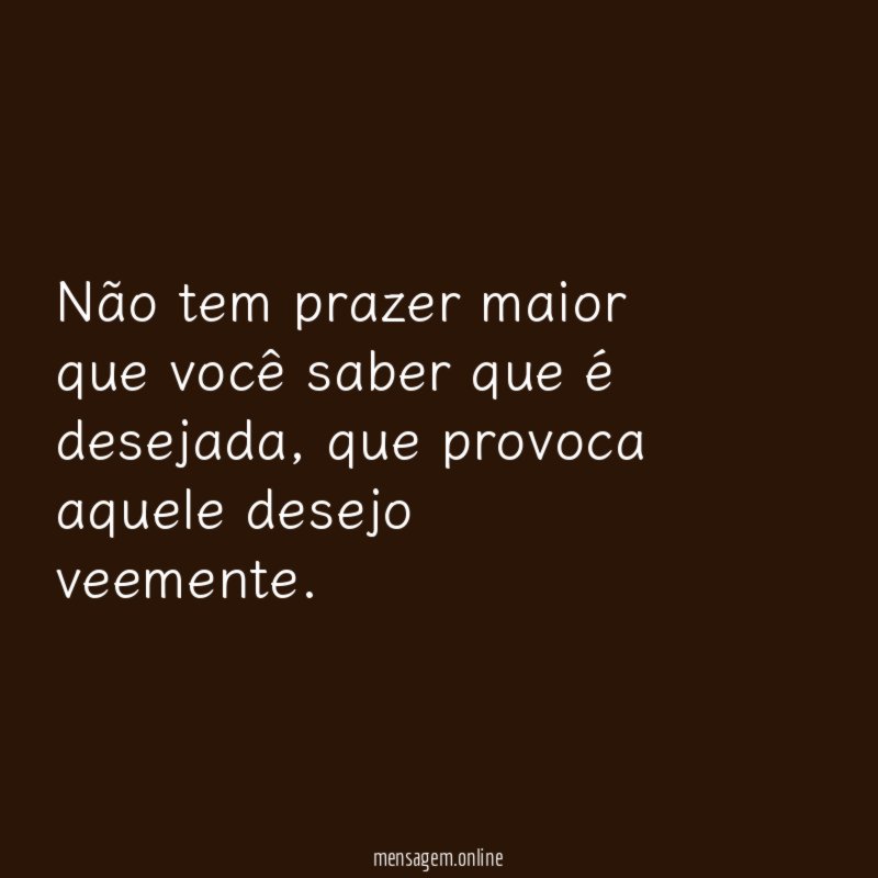 Não tem prazer maior que você saber que é desejada
