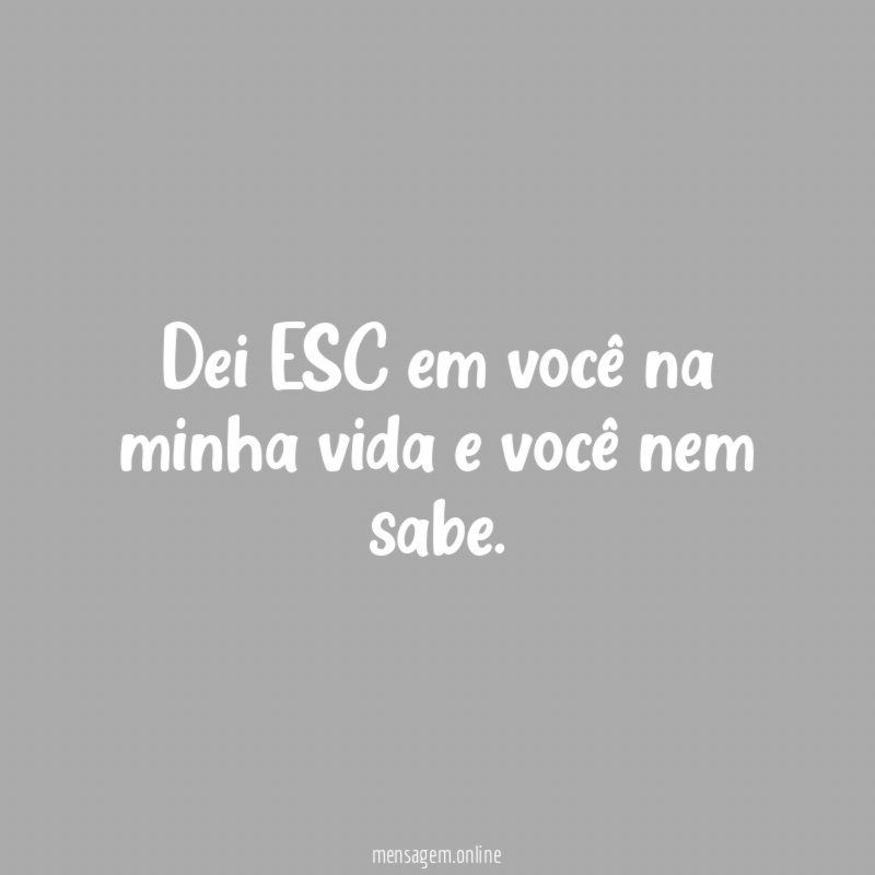 Dei ESC em você na minha vida e você nem sabe
