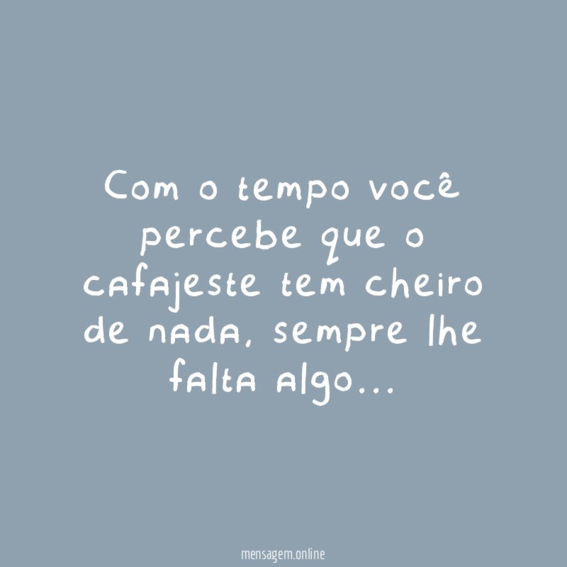 Com o tempo você percebe que o cafajeste tem cheiro de nada