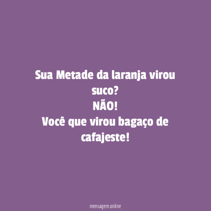 Sua Metade da laranja virou suco