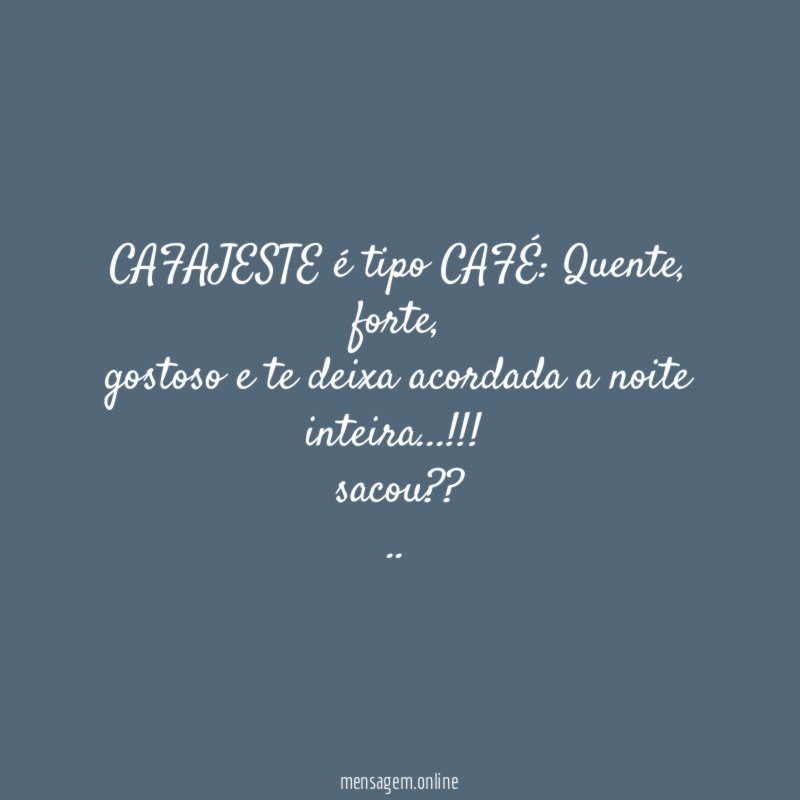 CAFAJESTE é tipo CAFÉ: Quente,
forte,
gostoso e te deixa acordada a noite inteira…!!!