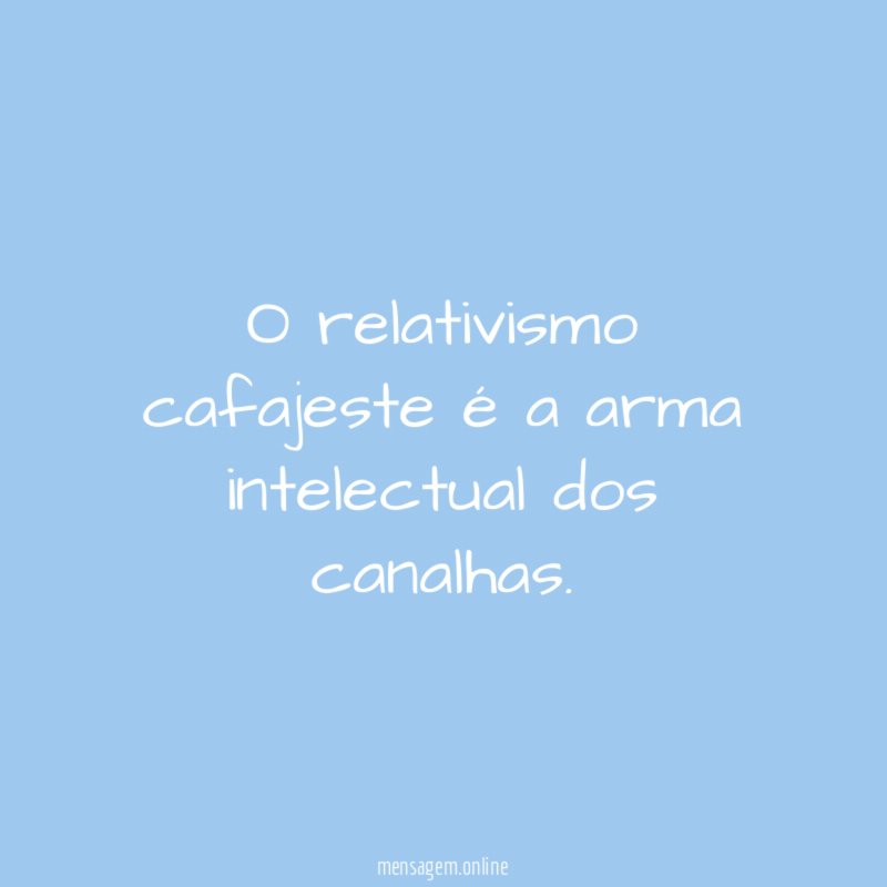 O relativismo cafajeste é a arma intelectual dos canalhas