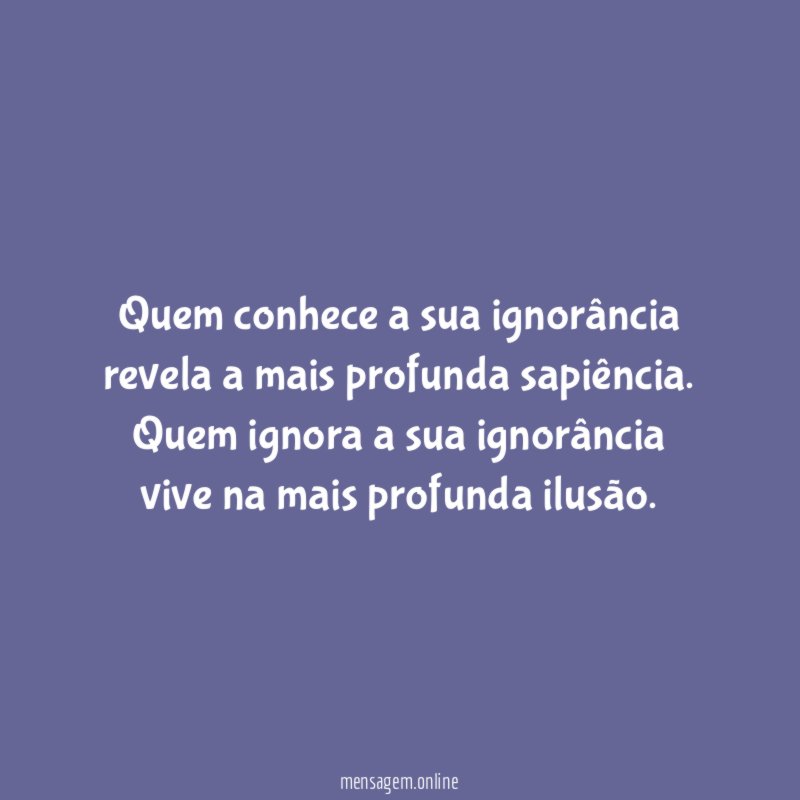 Quem conhece a sua ignorância revela a mais profunda sapiência