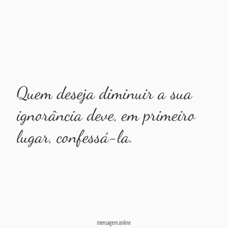 Quem deseja diminuir a sua ignorância deve