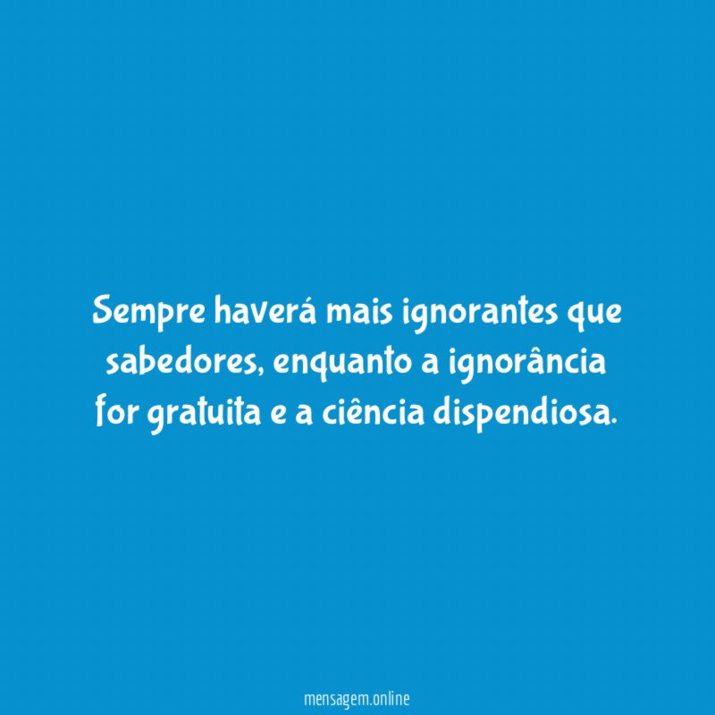 Sempre haverá mais ignorantes que sabedores