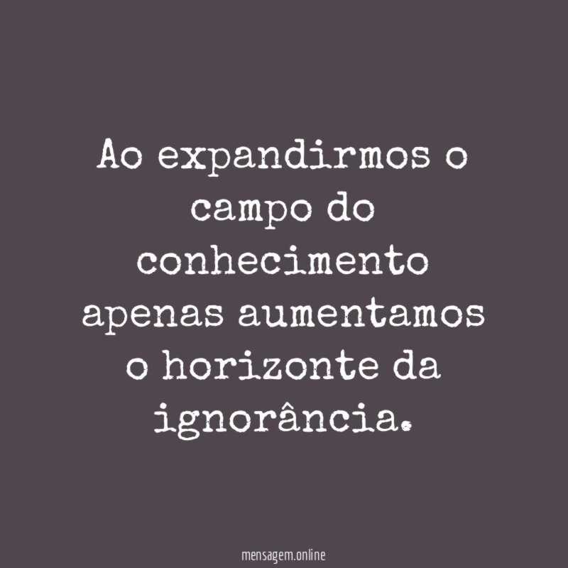 Ao expandirmos o campo do conhecimento apenas aumentamos