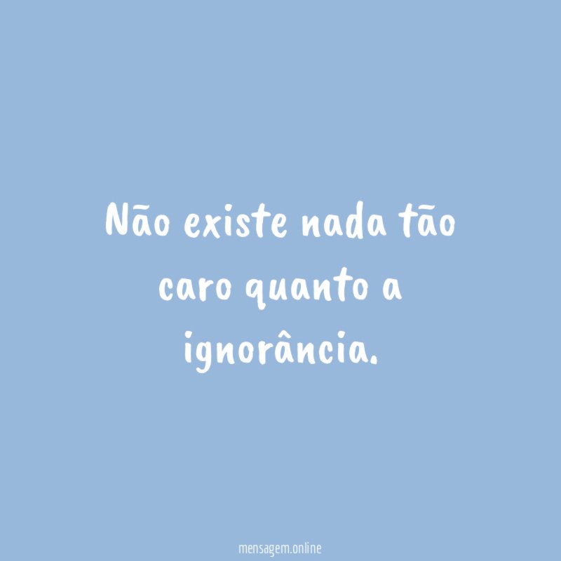 Não existe nada tão caro quanto a ignorância