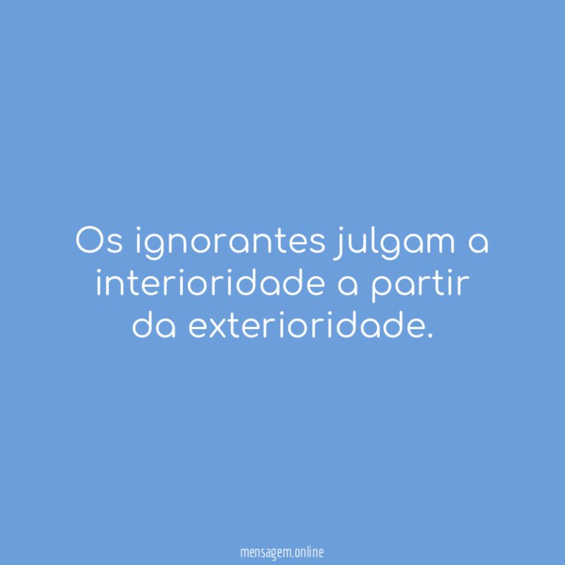 Os ignorantes julgam a interioridade a partir da exterioridade