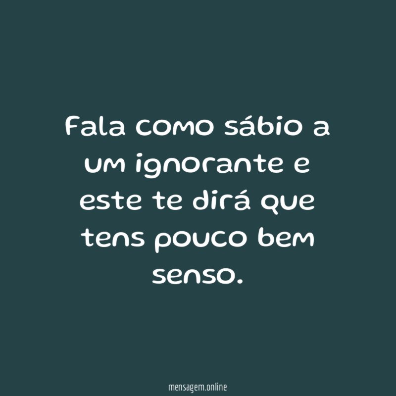 Fala como sábio a um ignorante e este