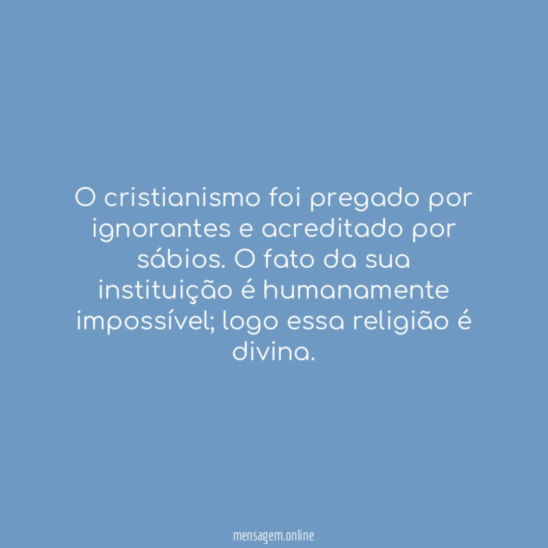 O cristianismo foi pregado por ignorantes e acreditado por sábios