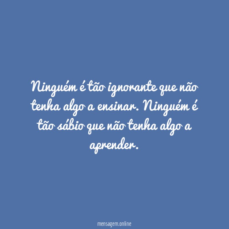 Ninguém é tão ignorante que não tenha algo a ensinar