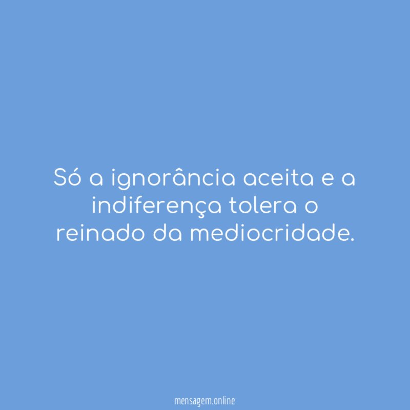 Só a ignorância aceita e a indiferença tolera
