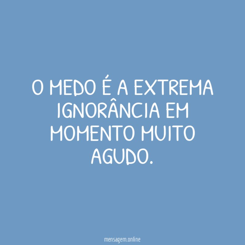 O medo é a extrema ignorância em momento muito agudo