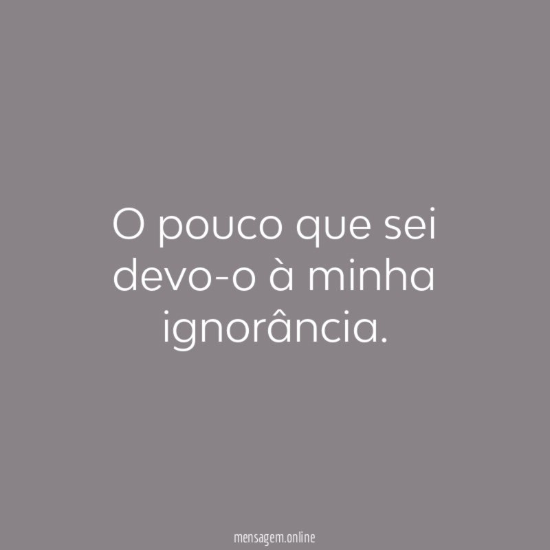 O pouco que sei devo-o à minha ignorância