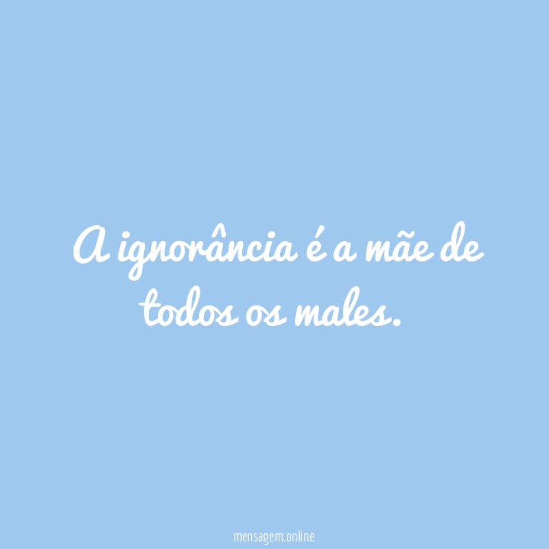 A ignorância é a mãe de todos os males