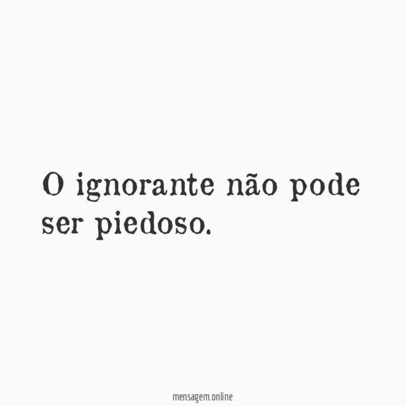 O ignorante não pode ser piedoso