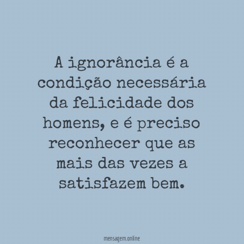 A ignorância é a condição necessária da felicidade dos homens