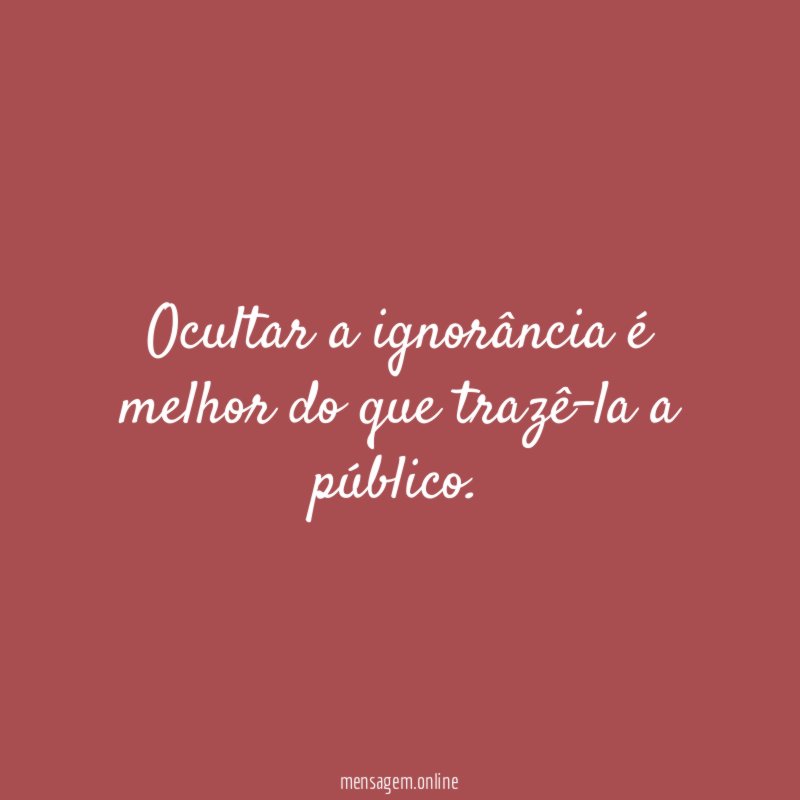 Ocultar a ignorância é melhor do que trazê-la a público