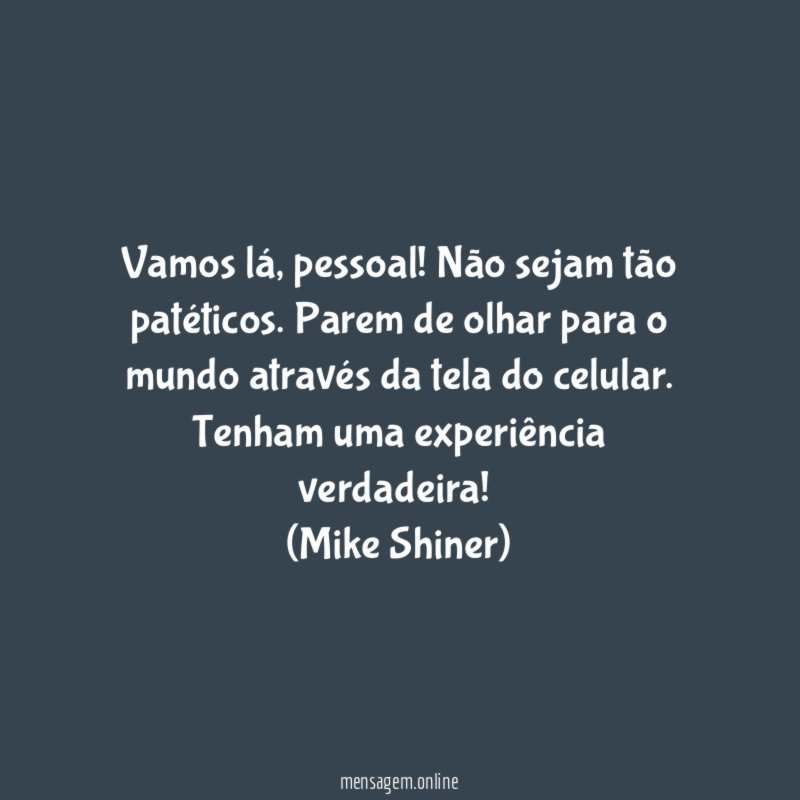 Vamos lá, pessoal! Não sejam tão patéticos. Parem de olhar para o mundo através da tela do celular. Tenham uma experiência verdadeira!