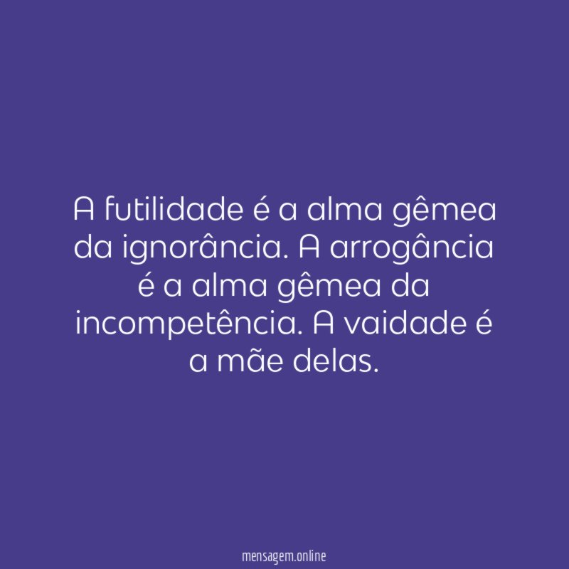 A futilidade é a alma gêmea da ignorância