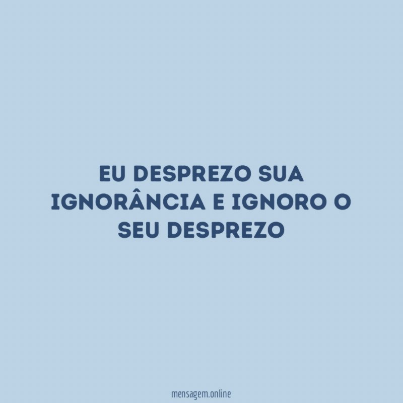 Eu desprezo sua ignorância e ignoro o seu desprezo